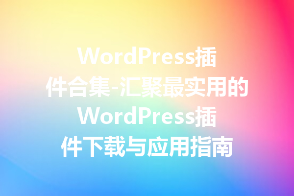 WordPress插件合集-汇聚最实用的WordPress插件下载与应用指南