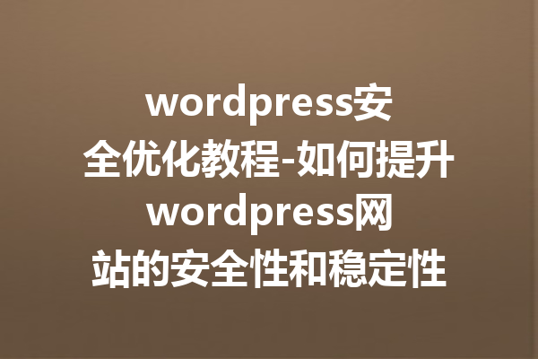 wordpress安全优化教程-如何提升wordpress网站的安全性和稳定性