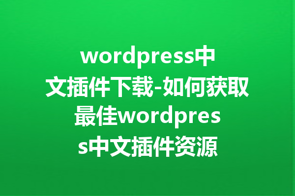 wordpress中文插件下载-如何获取最佳wordpress中文插件资源