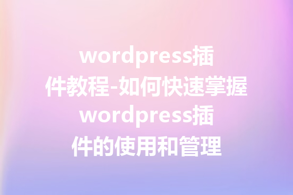 wordpress插件教程-如何快速掌握wordpress插件的使用和管理