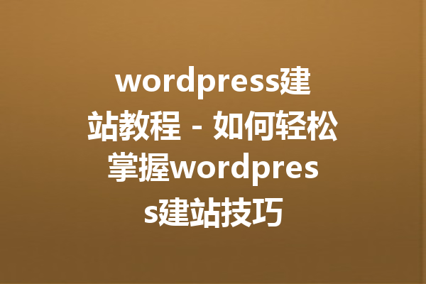 wordpress建站教程 - 如何轻松掌握wordpress建站技巧