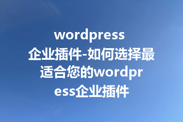 wordpress 企业插件-如何选择最适合您的wordpress企业插件