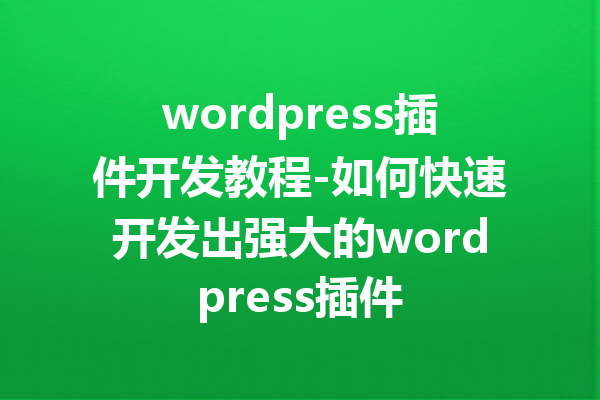 wordpress插件开发教程-如何快速开发出强大的wordpress插件