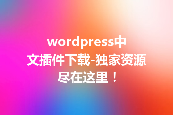 wordpress中文插件下载-独家资源尽在这里！