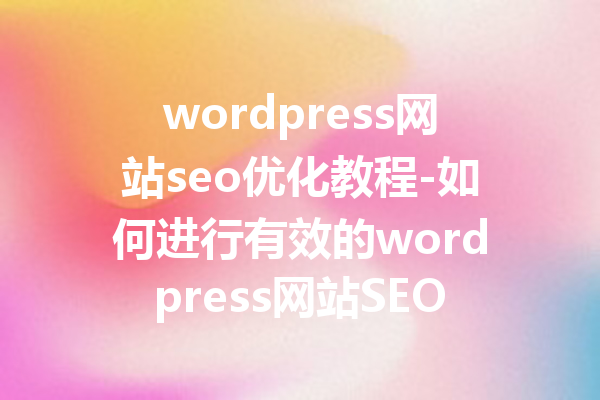 wordpress网站seo优化教程-如何进行有效的wordpress网站SEO优化