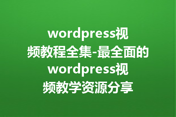 wordpress视频教程全集-最全面的wordpress视频教学资源分享