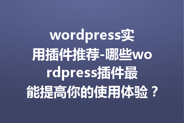 wordpress实用插件推荐-哪些wordpress插件最能提高你的使用体验？