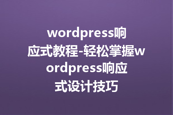 wordpress响应式教程-轻松掌握wordpress响应式设计技巧