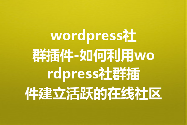 wordpress社群插件-如何利用wordpress社群插件建立活跃的在线社区