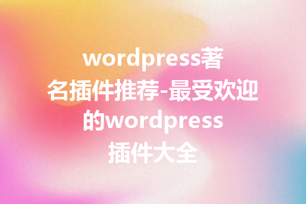 wordpress著名插件推荐-最受欢迎的wordpress插件大全