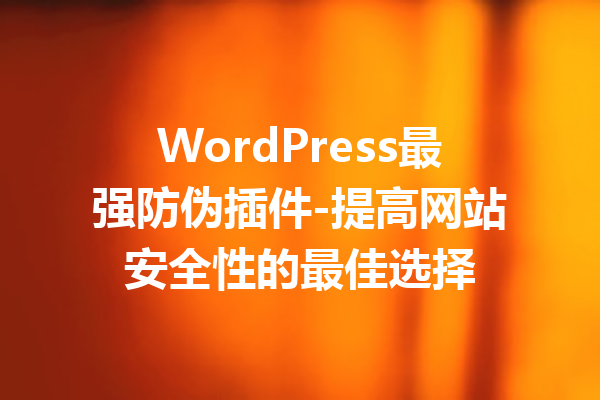 WordPress最强防伪插件-提高网站安全性的最佳选择