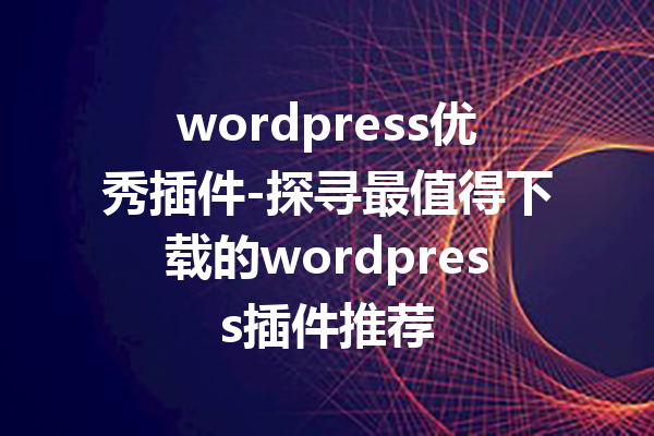 wordpress优秀插件-探寻最值得下载的wordpress插件推荐