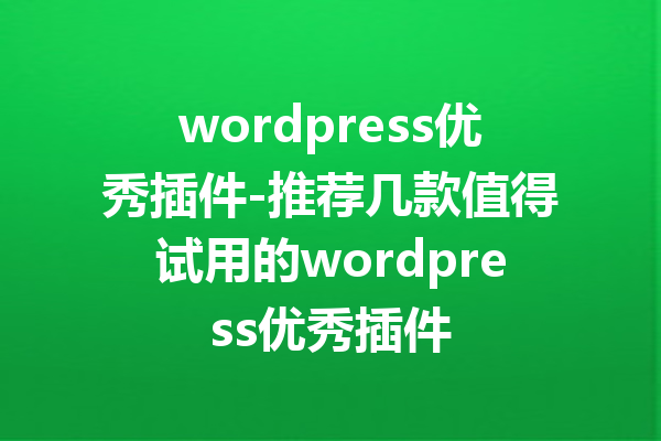 wordpress优秀插件-推荐几款值得试用的wordpress优秀插件