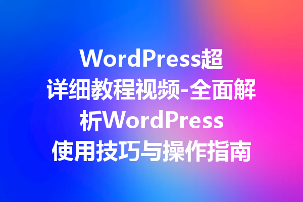 WordPress超详细教程视频-全面解析WordPress使用技巧与操作指南