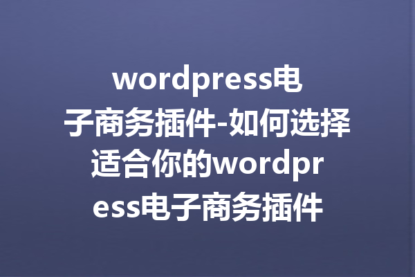 wordpress电子商务插件-如何选择适合你的wordpress电子商务插件
