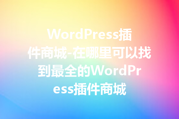WordPress插件商城-在哪里可以找到最全的WordPress插件商城
