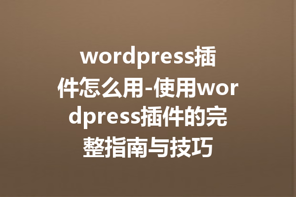 wordpress插件怎么用-使用wordpress插件的完整指南与技巧
