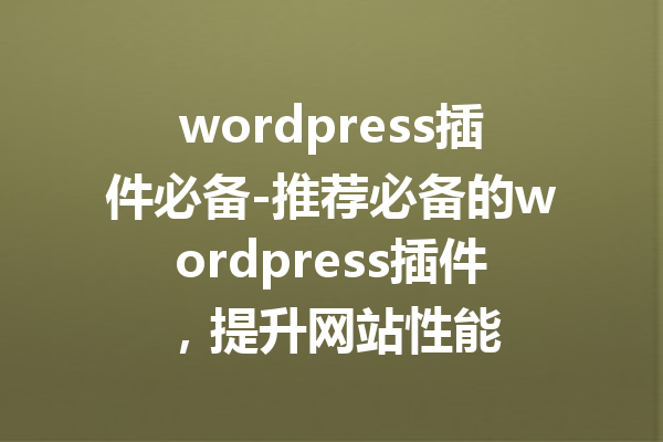 wordpress插件必备-推荐必备的wordpress插件，提升网站性能