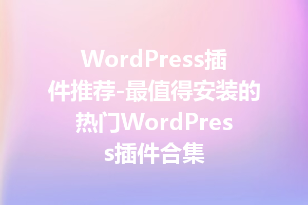 WordPress插件推荐-最值得安装的热门WordPress插件合集