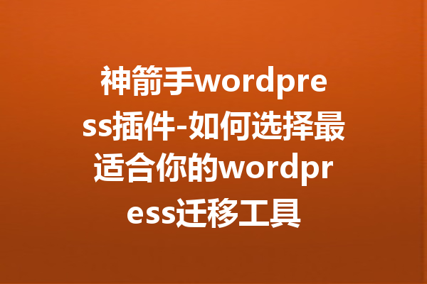 神箭手wordpress插件-如何选择最适合你的wordpress迁移工具