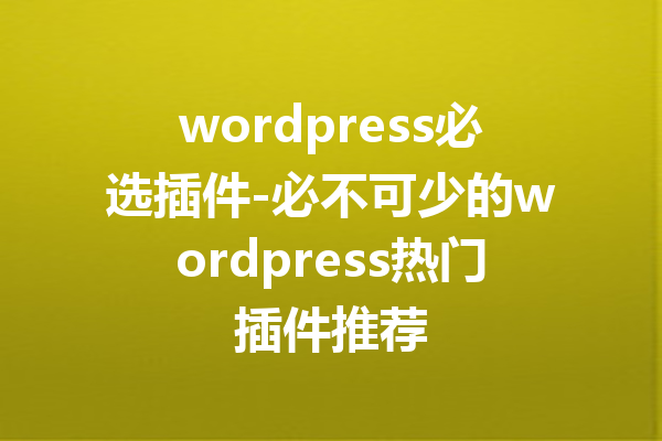wordpress必选插件-必不可少的wordpress热门插件推荐