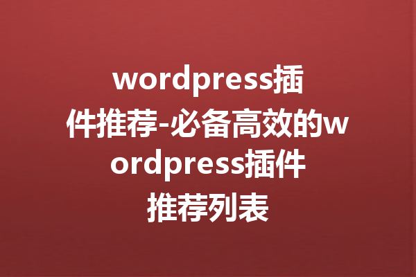 wordpress插件推荐-必备高效的wordpress插件推荐列表