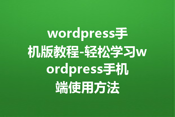 wordpress手机版教程-轻松学习wordpress手机端使用方法