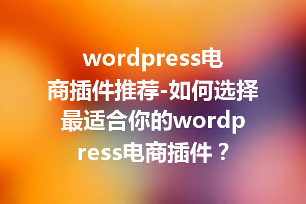 wordpress电商插件推荐-如何选择最适合你的wordpress电商插件？