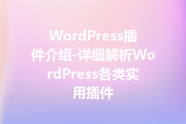 WordPress插件介绍-详细解析WordPress各类实用插件