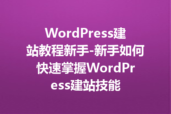WordPress建站教程新手-新手如何快速掌握WordPress建站技能