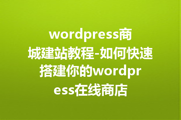 wordpress商城建站教程-如何快速搭建你的wordpress在线商店