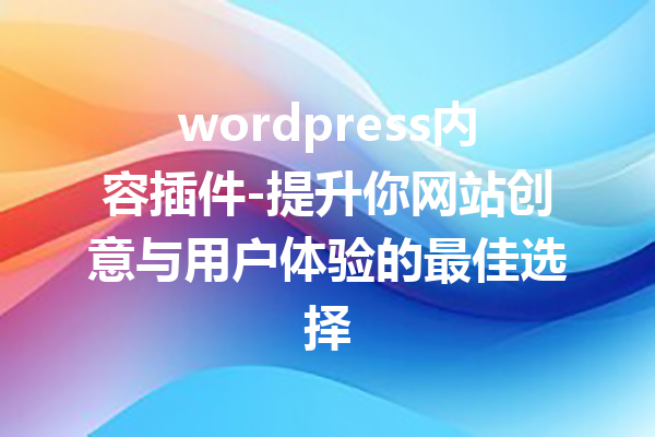 wordpress内容插件-提升你网站创意与用户体验的最佳选择