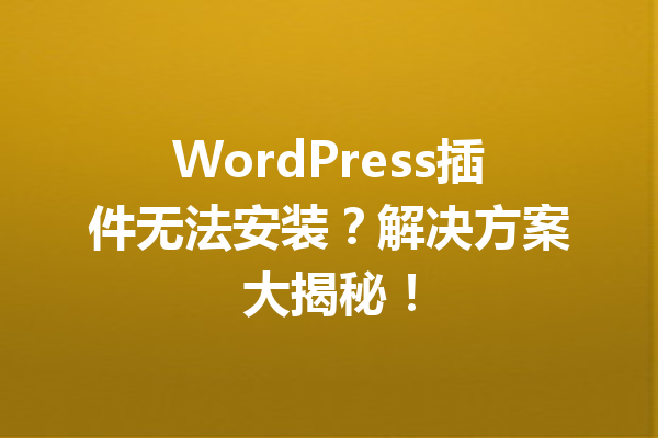 WordPress插件无法安装？解决方案大揭秘！