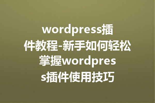 wordpress插件教程-新手如何轻松掌握wordpress插件使用技巧