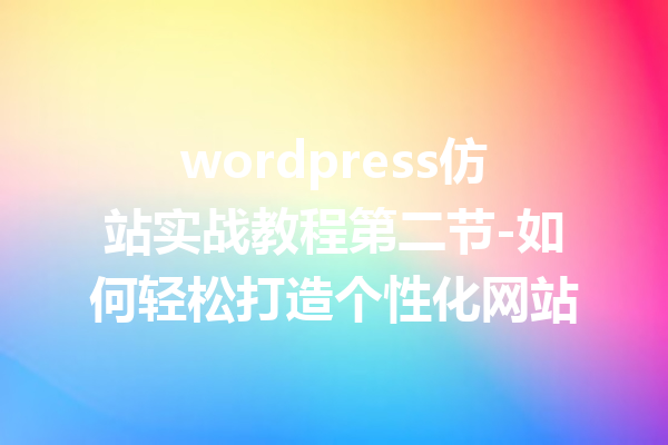 wordpress仿站实战教程第二节-如何轻松打造个性化网站