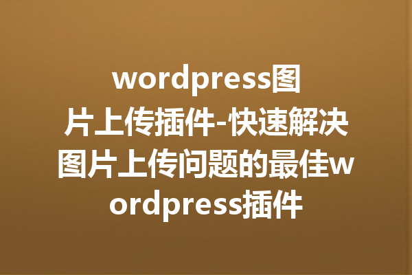 wordpress图片上传插件-快速解决图片上传问题的最佳wordpress插件