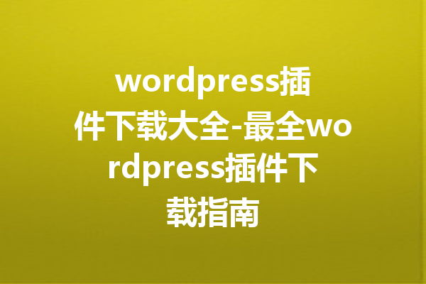 wordpress插件下载大全-最全wordpress插件下载指南