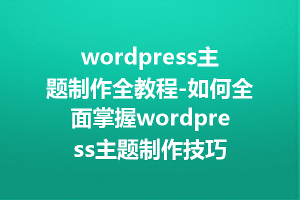 wordpress主题制作全教程-如何全面掌握wordpress主题制作技巧