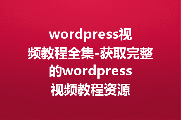 wordpress视频教程全集-获取完整的wordpress视频教程资源