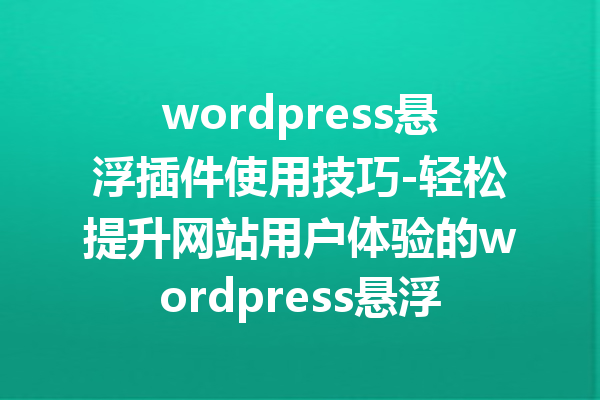 wordpress悬浮插件使用技巧-轻松提升网站用户体验的wordpress悬浮插件指南