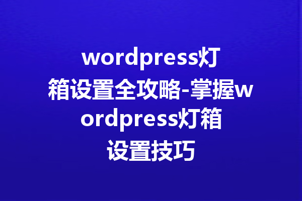 wordpress灯箱设置全攻略-掌握wordpress灯箱设置技巧