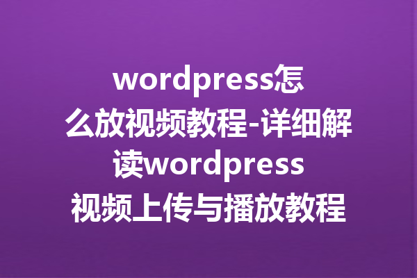 wordpress怎么放视频教程-详细解读wordpress视频上传与播放教程