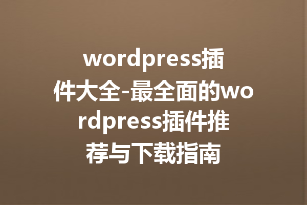 wordpress插件大全-最全面的wordpress插件推荐与下载指南