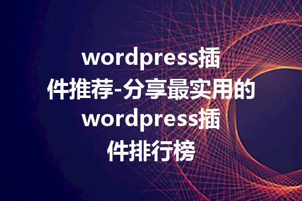 wordpress插件推荐-分享最实用的wordpress插件排行榜