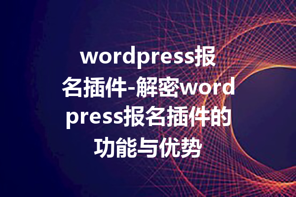wordpress报名插件-解密wordpress报名插件的功能与优势