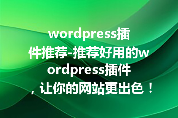 wordpress插件推荐-推荐好用的wordpress插件，让你的网站更出色！