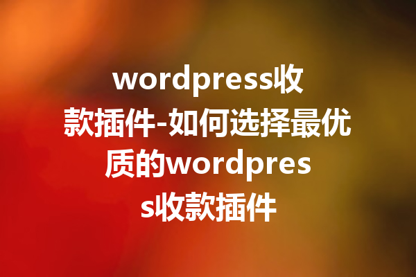 wordpress收款插件-如何选择最优质的wordpress收款插件
