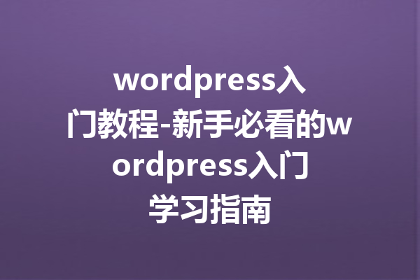 wordpress入门教程-新手必看的wordpress入门学习指南