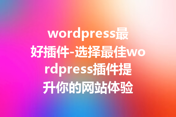 wordpress最好插件-选择最佳wordpress插件提升你的网站体验