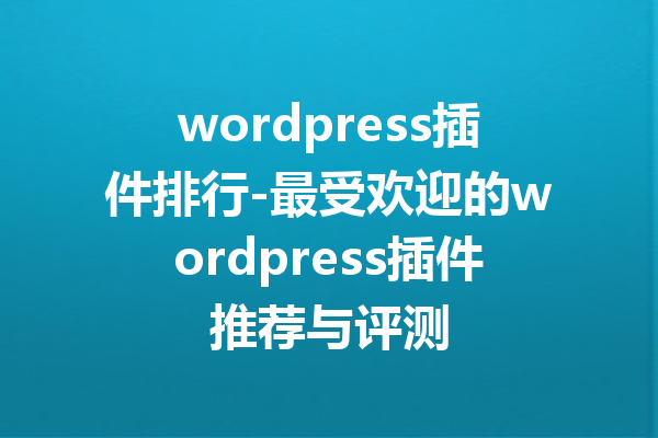 wordpress插件排行-最受欢迎的wordpress插件推荐与评测